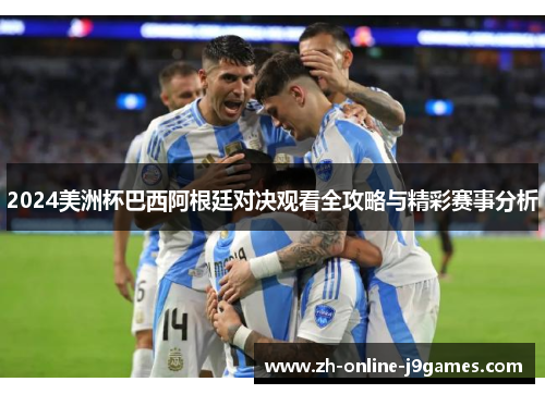 2024美洲杯巴西阿根廷对决观看全攻略与精彩赛事分析