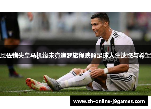 恩佐错失皇马机缘未竟追梦旅程映照足球人生遗憾与希望