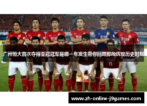 广州恒大首次夺得亚冠冠军是哪一年发生带你回顾那段辉煌历史时刻