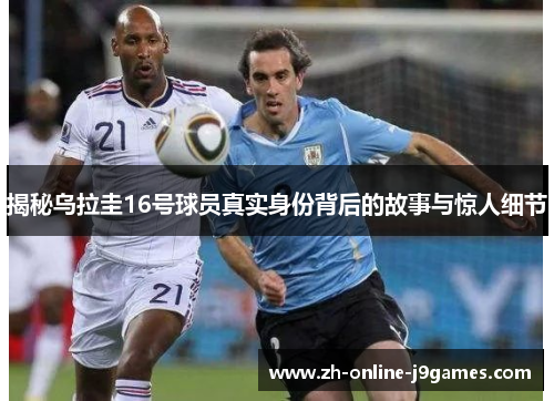 揭秘乌拉圭16号球员真实身份背后的故事与惊人细节