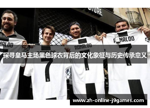 探寻皇马主场黑色球衣背后的文化象征与历史传承意义