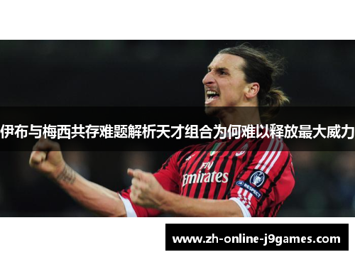 伊布与梅西共存难题解析天才组合为何难以释放最大威力 伊布与梅西共存难题解析天才组合为何难以释放最大威力