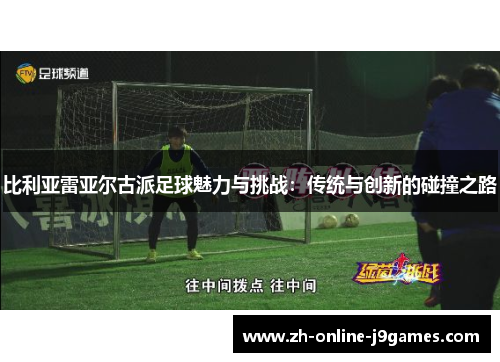 比利亚雷亚尔古派足球魅力与挑战：传统与创新的碰撞之路