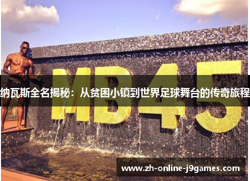 纳瓦斯全名揭秘：从贫困小镇到世界足球舞台的传奇旅程