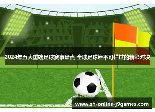 2024年五大重磅足球赛事盘点 全球足球迷不可错过的精彩对决