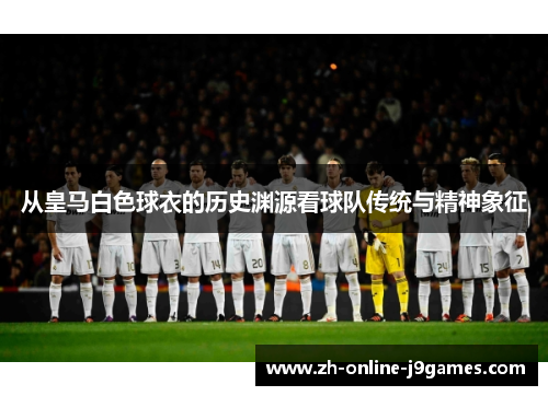 从皇马白色球衣的历史渊源看球队传统与精神象征