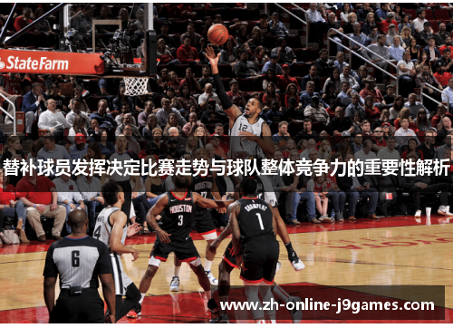 替补球员发挥决定比赛走势与球队整体竞争力的重要性解析