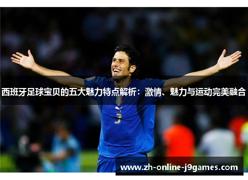 西班牙足球宝贝的五大魅力特点解析：激情、魅力与运动完美融合