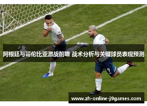阿根廷与哥伦比亚激战前瞻 战术分析与关键球员表现预测 阿根廷与哥伦比亚激战前瞻 战术分析与关键球员表现预测