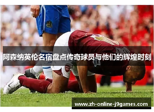 阿森纳英伦名宿盘点传奇球员与他们的辉煌时刻 阿森纳英伦名宿盘点传奇球员与他们的辉煌时刻
