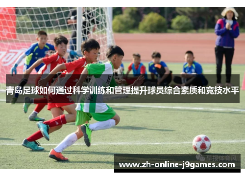 青岛足球如何通过科学训练和管理提升球员综合素质和竞技水平 青岛足球如何通过科学训练和管理提升球员综合素质和竞技水平