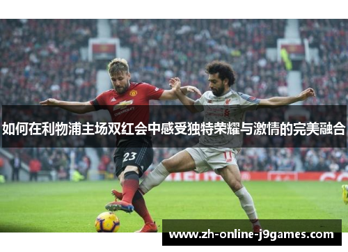 如何在利物浦主场双红会中感受独特荣耀与激情的完美融合 如何在利物浦主场双红会中感受独特荣耀与激情的完美融合