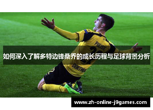 如何深入了解多特边锋桑乔的成长历程与足球背景分析 如何深入了解多特边锋桑乔的成长历程与足球背景分析