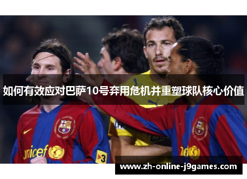 如何有效应对巴萨10号弃用危机并重塑球队核心价值 如何有效应对巴萨10号弃用危机并重塑球队核心价值