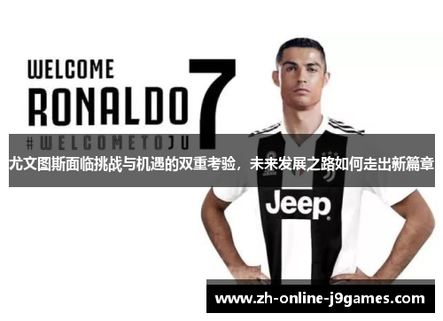 尤文图斯面临挑战与机遇的双重考验，未来发展之路如何走出新篇章