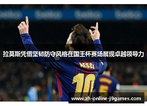 拉莫斯凭借坚韧防守风格在国王杯赛场展现卓越领导力 拉莫斯凭借坚韧防守风格在国王杯赛场展现卓越领导力