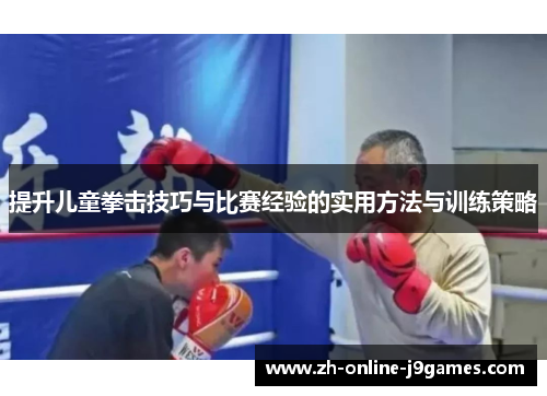提升儿童拳击技巧与比赛经验的实用方法与训练策略