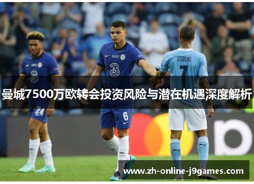 曼城7500万欧转会投资风险与潜在机遇深度解析 曼城7500万欧转会投资风险与潜在机遇深度解析