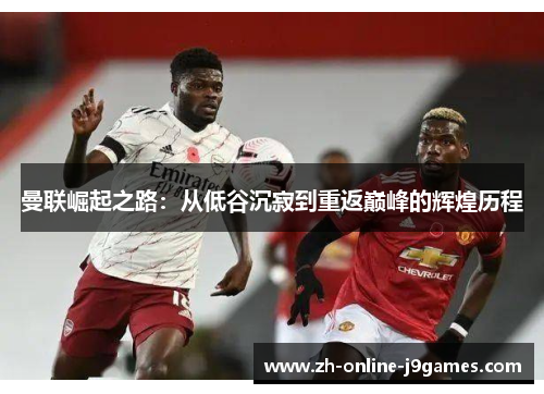 曼联崛起之路:从低谷沉寂到重返巅峰的辉煌历程 曼联崛起之路:从低谷沉寂到重返巅峰的辉煌历程