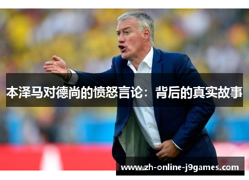 本泽马对德尚的愤怒言论:背后的真实故事 本泽马对德尚的愤怒言论:背后的真实故事