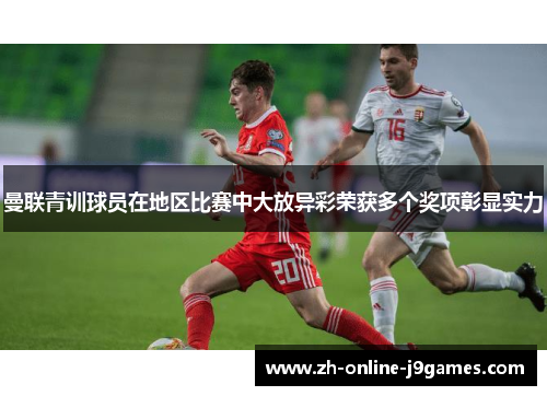 曼联青训球员在地区比赛中大放异彩荣获多个奖项彰显实力 曼联青训球员在地区比赛中大放异彩荣获多个奖项彰显实力