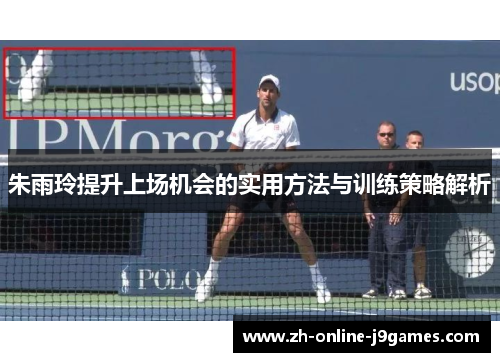 朱雨玲提升上场机会的实用方法与训练策略解析 朱雨玲提升上场机会的实用方法与训练策略解析