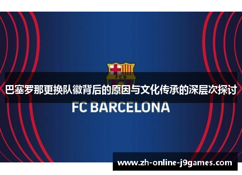 巴塞罗那更换队徽背后的原因与文化传承的深层次探讨 巴塞罗那更换队徽背后的原因与文化传承的深层次探讨