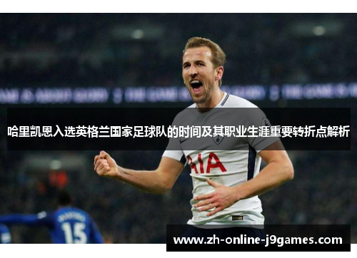 哈里凯恩入选英格兰国家足球队的时间及其职业生涯重要转折点解析 哈里凯恩入选英格兰国家足球队的时间及其职业生涯重要转折点解析