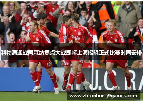 利物浦迎战阿森纳焦点大战即将上演揭晓正式比赛时间安排 利物浦迎战阿森纳焦点大战即将上演揭晓正式比赛时间安排