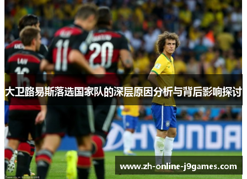 大卫路易斯落选国家队的深层原因分析与背后影响探讨 大卫路易斯落选国家队的深层原因分析与背后影响探讨