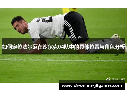 如何定位法尔范在沙尔克04队中的具体位置与角色分析 如何定位法尔范在沙尔克04队中的具体位置与角色分析