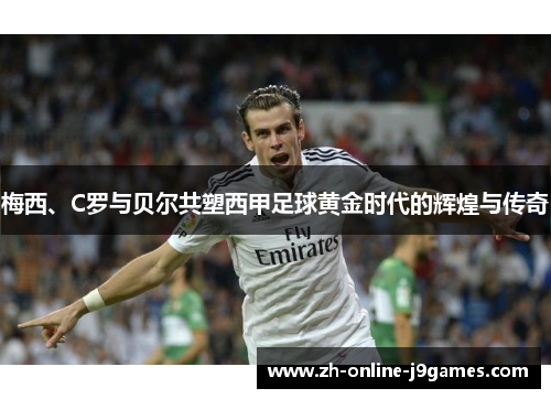 梅西、C罗与贝尔共塑西甲足球黄金时代的辉煌与传奇 梅西、C罗与贝尔共塑西甲足球黄金时代的辉煌与传奇