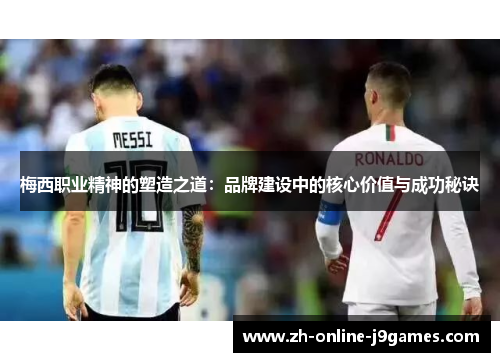 梅西职业精神的塑造之道:品牌建设中的核心价值与成功秘诀 梅西职业精神的塑造之道:品牌建设中的核心价值与成功秘诀