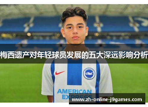 梅西遗产对年轻球员发展的五大深远影响分析 梅西遗产对年轻球员发展的五大深远影响分析