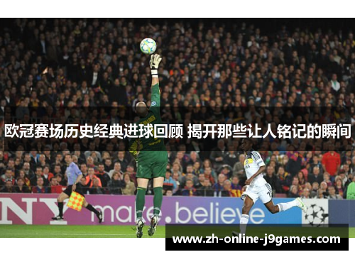 欧冠赛场历史经典进球回顾 揭开那些让人铭记的瞬间