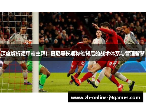 深度解析德甲霸主拜仁慕尼黑长期称雄背后的战术体系与管理智慧 深度解析德甲霸主拜仁慕尼黑长期称雄背后的战术体系与管理智慧