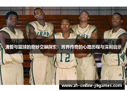 清爱与篮球的奇妙交融探索:跨界传奇的心路历程与深刻启示 清爱与篮球的奇妙交融探索:跨界传奇的心路历程与深刻启示