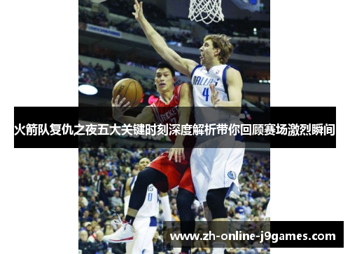 火箭队复仇之夜五大关键时刻深度解析带你回顾赛场激烈瞬间 火箭队复仇之夜五大关键时刻深度解析带你回顾赛场激烈瞬间