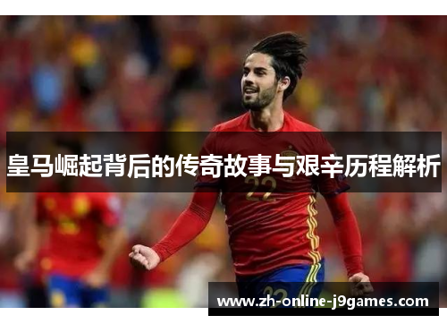 皇马崛起背后的传奇故事与艰辛历程解析 皇马崛起背后的传奇故事与艰辛历程解析