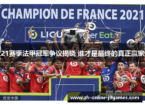 21赛季法甲冠军争议揭晓 谁才是最终的真正赢家 21赛季法甲冠军争议揭晓 谁才是最终的真正赢家
