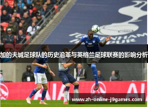 加的夫城足球队的历史沿革与英格兰足球联赛的影响分析 加的夫城足球队的历史沿革与英格兰足球联赛的影响分析