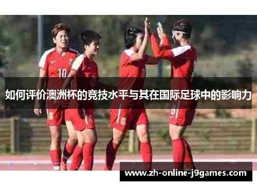 如何评价澳洲杯的竞技水平与其在国际足球中的影响力