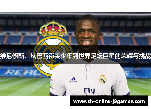 维尼修斯:从巴西街头少年到世界足坛巨星的荣耀与挑战 维尼修斯:从巴西街头少年到世界足坛巨星的荣耀与挑战