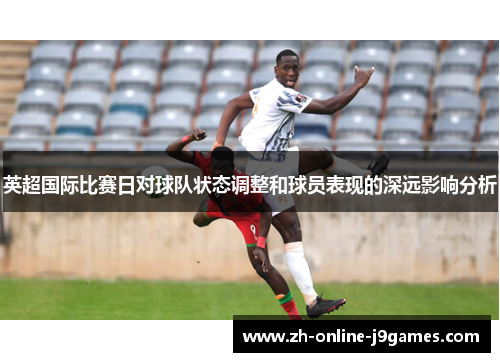 英超国际比赛日对球队状态调整和球员表现的深远影响分析 英超国际比赛日对球队状态调整和球员表现的深远影响分析