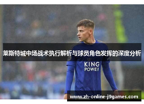 莱斯特城中场战术执行解析与球员角色发挥的深度分析