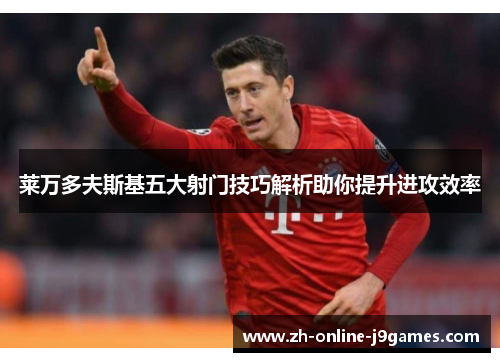 莱万多夫斯基五大射门技巧解析助你提升进攻效率 莱万多夫斯基五大射门技巧解析助你提升进攻效率
