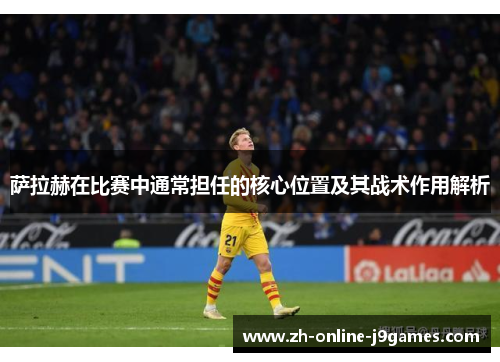 萨拉赫在比赛中通常担任的核心位置及其战术作用解析 萨拉赫在比赛中通常担任的核心位置及其战术作用解析