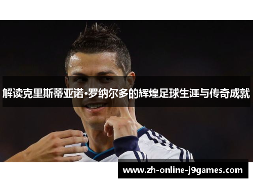 解读克里斯蒂亚诺·罗纳尔多的辉煌足球生涯与传奇成就