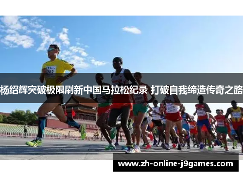 杨绍辉突破极限刷新中国马拉松纪录 打破自我缔造传奇之路