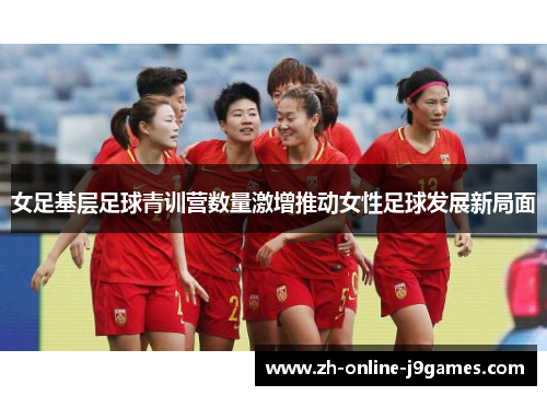 女足基层足球青训营数量激增推动女性足球发展新局面